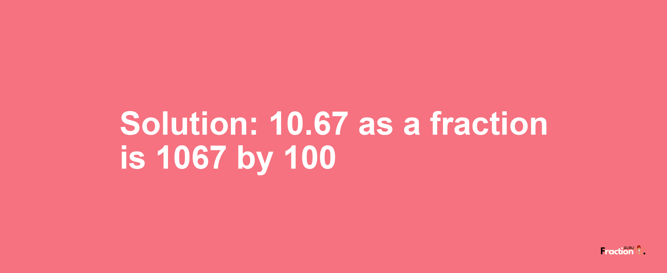 Solution:10.67 as a fraction is 1067/100